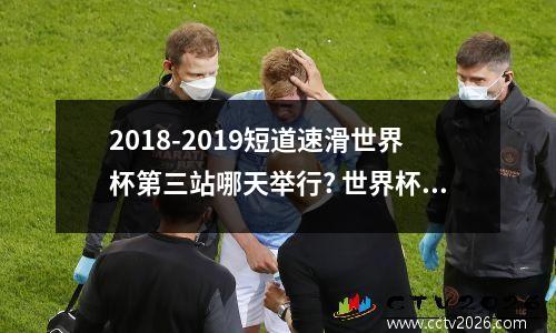 2018-2019短道速滑世界杯第三站哪天举行? 世界杯第三