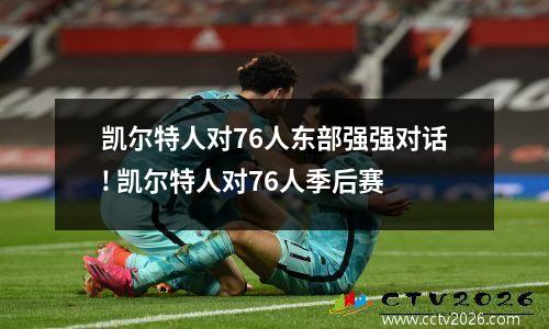 凯尔特人对76人东部强强对话! 凯尔特人对76人季后赛
