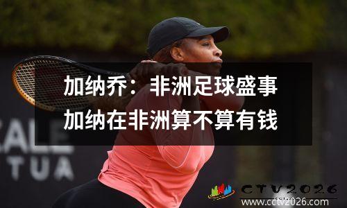 加纳乔：非洲足球盛事 加纳在非洲算不算有钱