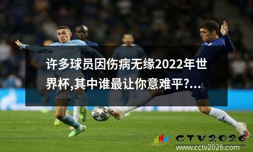 许多球员因伤病无缘2022年世界杯,其中谁最让你意难平? 世界杯承办国要求