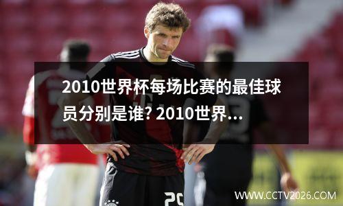 2010世界杯每场比赛的最佳球员分别是谁? 2010世界杯名次