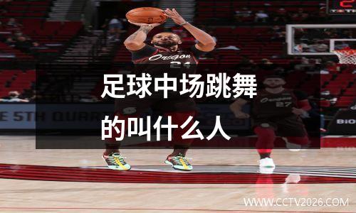足球中场跳舞的叫什么人