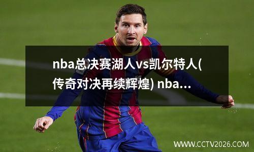nba总决赛湖人vs凯尔特人(传奇对决再续辉煌) nba总决赛打响,湖人大胜热火拔得头筹