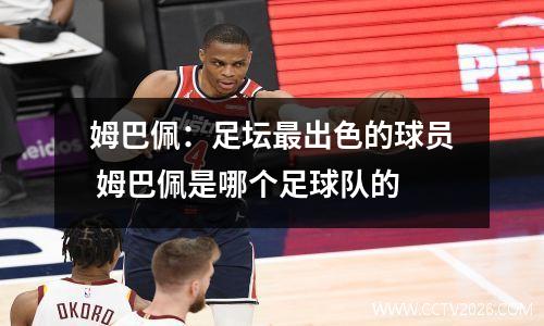 姆巴佩：足坛最出色的球员 姆巴佩是哪个足球队的