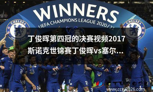 丁俊晖第四冠的决赛视频2017斯诺克世锦赛丁俊晖vs塞尔比第四阶段哪里有直播
