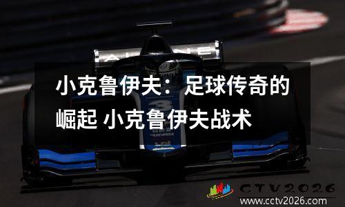小克鲁伊夫：足球传奇的崛起 小克鲁伊夫战术