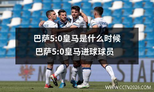 巴萨5:0皇马是什么时候 巴萨5:0皇马进球球员