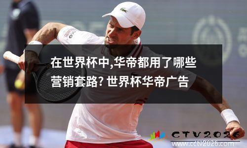 在世界杯中,华帝都用了哪些营销套路? 世界杯华帝广告