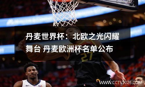 丹麦世界杯：北欧之光闪耀舞台 丹麦欧洲杯名单公布