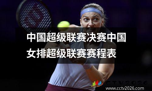 中国超级联赛决赛中国女排超级联赛赛程表