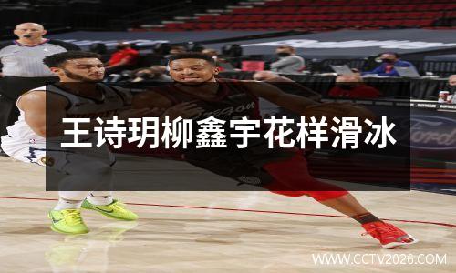 王诗玥柳鑫宇花样滑冰