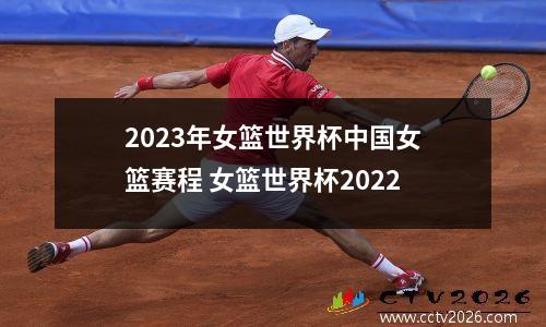 2023年女篮世界杯中国女篮赛程 女篮世界杯2022