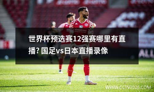 世界杯预选赛12强赛哪里有直播? 国足vs日本直播录像