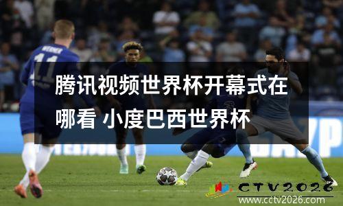 腾讯视频世界杯开幕式在哪看 小度巴西世界杯