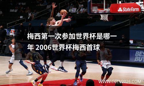 梅西第一次参加世界杯是哪一年 2006世界杯梅西首球
