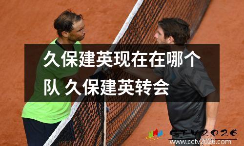 久保建英现在在哪个队 久保建英转会