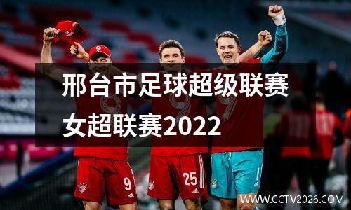 邢台市足球超级联赛女超联赛2022