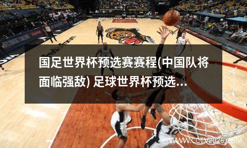 国足世界杯预选赛赛程(中国队将面临强敌) 足球世界杯预选赛中国战绩