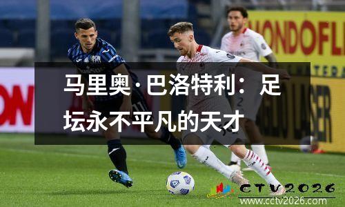 马里奥·巴洛特利：足坛永不平凡的天才