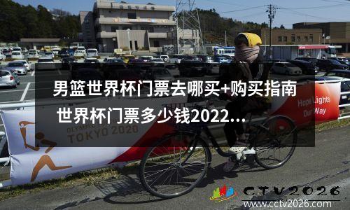 男篮世界杯门票去哪买+购买指南 世界杯门票多少钱2022年