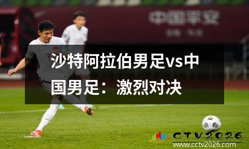 沙特阿拉伯男足vs中国男足：激烈对决