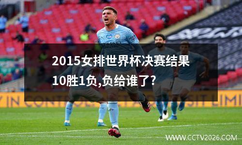 2015女排世界杯决赛结果10胜1负,负给谁了?