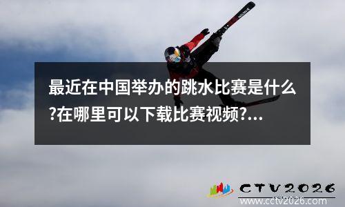 最近在中国举办的跳水比赛是什么?在哪里可以下载比赛视频? 14世界杯10跳水男子决赛