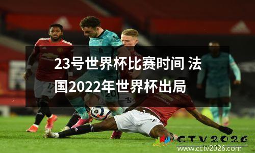 23号世界杯比赛时间 法国2022年世界杯出局