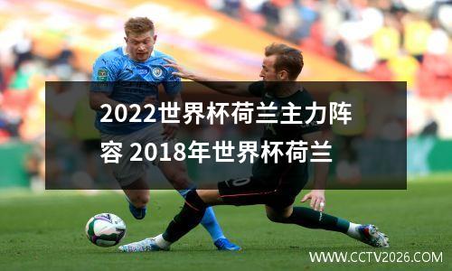 2022世界杯荷兰主力阵容 2018年世界杯荷兰