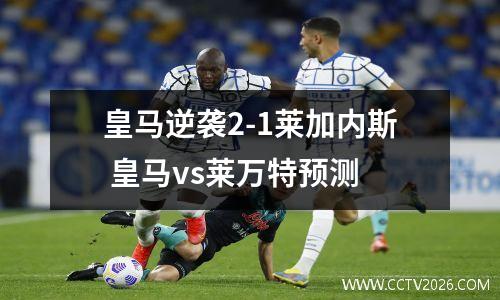 皇马逆袭2-1莱加内斯 皇马vs莱万特预测