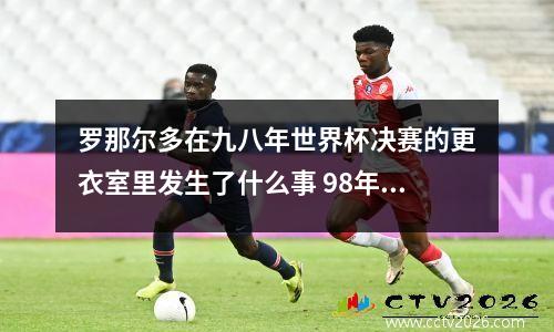 罗那尔多在九八年世界杯决赛的更衣室里发生了什么事 98年世界杯罗纳尔多图片