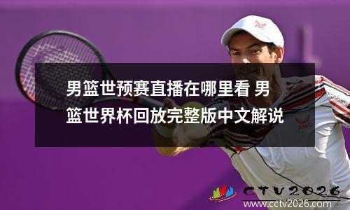 男篮世预赛直播在哪里看 男篮世界杯回放完整版中文解说