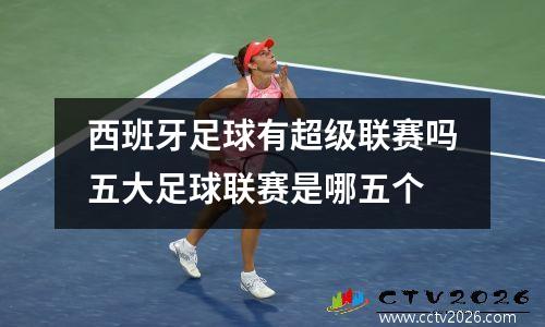 西班牙足球有超级联赛吗五大足球联赛是哪五个