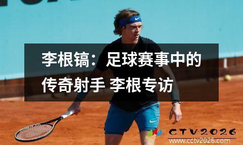 李根镐：足球赛事中的传奇射手 李根专访