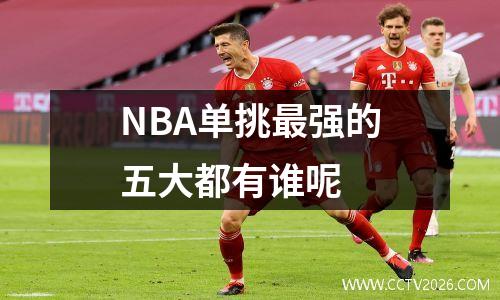 NBA单挑最强的五大都有谁呢