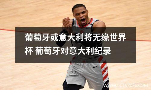 葡萄牙或意大利将无缘世界杯 葡萄牙对意大利纪录