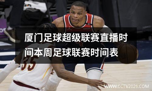 厦门足球超级联赛直播时间本周足球联赛时间表