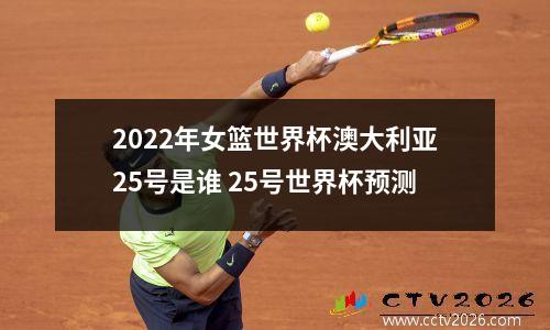 2022年女篮世界杯澳大利亚25号是谁 25号世界杯预测