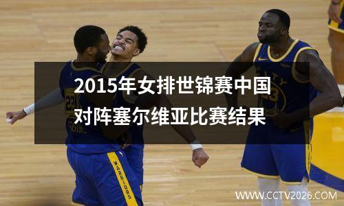 2015年女排世锦赛中国对阵塞尔维亚比赛结果