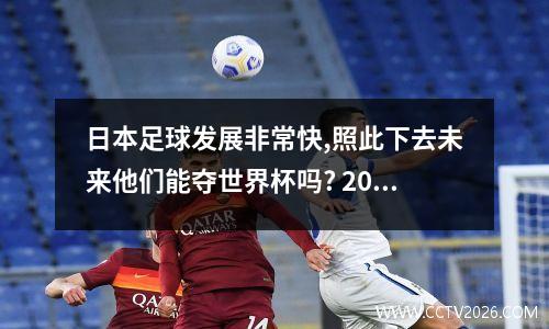 日本足球发展非常快,照此下去未来他们能夺世界杯吗? 2050年世界杯在哪个国家举行
