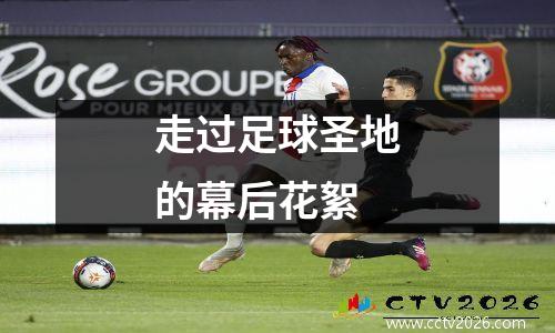 走过足球圣地的幕后花絮