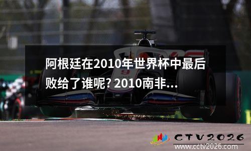 阿根廷在2010年世界杯中最后败给了谁呢? 2010南非世界杯阿根廷赛程