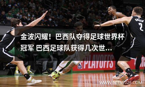金波闪耀！巴西队夺得足球世界杯冠军 巴西足球队获得几次世界杯冠军