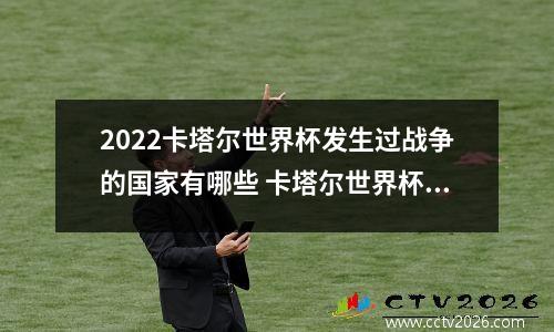 2022卡塔尔世界杯发生过战争的国家有哪些 卡塔尔世界杯乌克兰为什么不参加