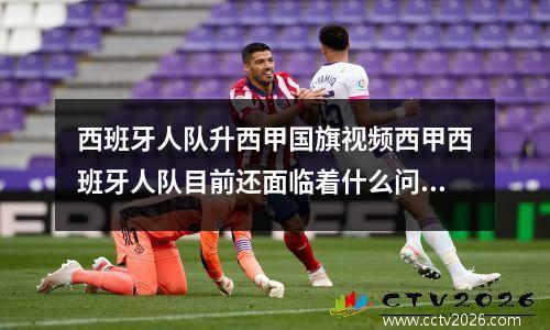 西班牙人队升西甲国旗视频西甲西班牙人队目前还面临着什么问题 保级希望大吗