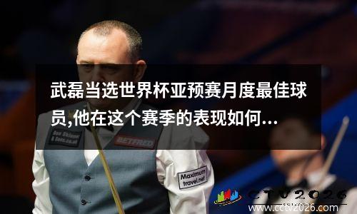 武磊当选世界杯亚预赛月度最佳球员,他在这个赛季的表现如何? 2021世界杯武磊