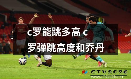 c罗能跳多高 c罗弹跳高度和乔丹