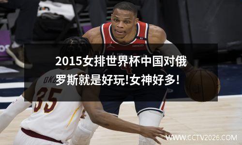 2015女排世界杯中国对俄罗斯就是好玩!女神好多!