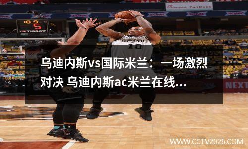 乌迪内斯vs国际米兰：一场激烈对决 乌迪内斯ac米兰在线直播