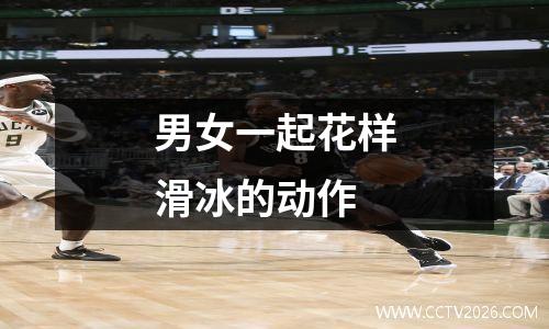 男女一起花样滑冰的动作